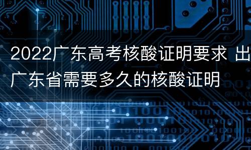 2022广东高考核酸证明要求 出广东省需要多久的核酸证明