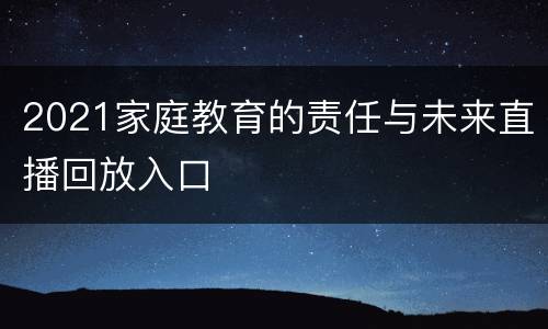 2021家庭教育的责任与未来直播回放入口
