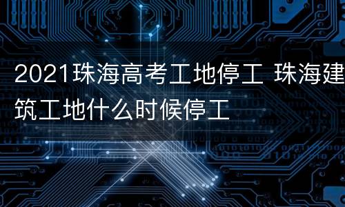 2021珠海高考工地停工 珠海建筑工地什么时候停工