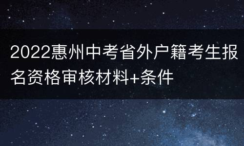 2022惠州中考省外户籍考生报名资格审核材料+条件
