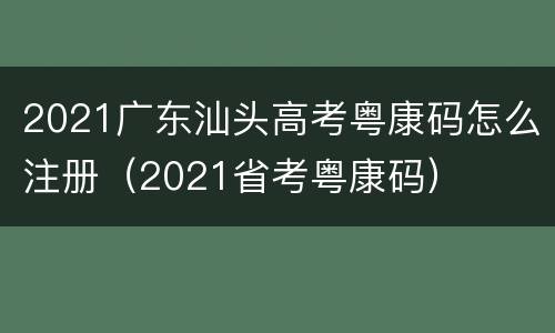 2021广东汕头高考粤康码怎么注册（2021省考粤康码）