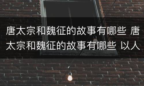 唐太宗和魏征的故事有哪些 唐太宗和魏征的故事有哪些 以人为镜