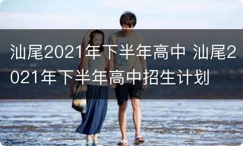 汕尾2021年下半年高中 汕尾2021年下半年高中招生计划