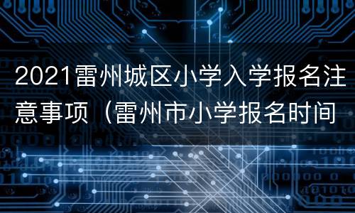 2021雷州城区小学入学报名注意事项（雷州市小学报名时间）