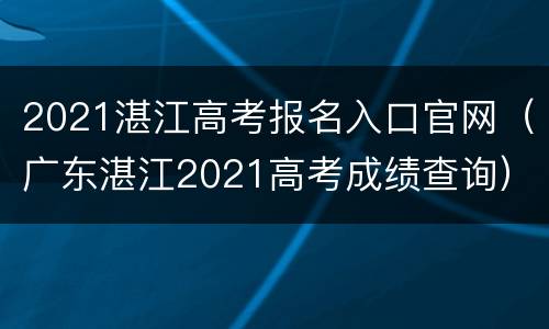 2021湛江高考报名入口官网（广东湛江2021高考成绩查询）