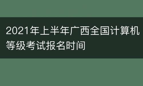 2021年上半年广西全国计算机等级考试报名时间