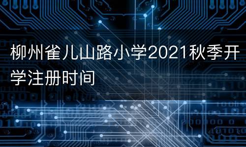 柳州雀儿山路小学2021秋季开学注册时间