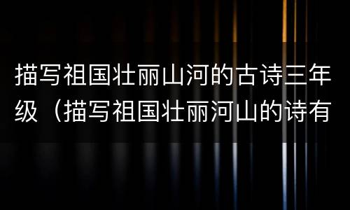 描写祖国壮丽山河的古诗三年级（描写祖国壮丽河山的诗有哪些三年级）