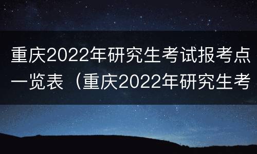 重庆2022年研究生考试报考点一览表（重庆2022年研究生考试报考点一览表下载）