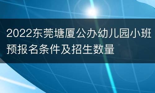 2022东莞塘厦公办幼儿园小班预报名条件及招生数量