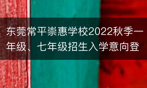 东莞常平崇惠学校2022秋季一年级、七年级招生入学意向登记
