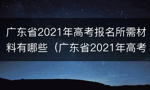 广东省2021年高考报名所需材料有哪些（广东省2021年高考报名流程）