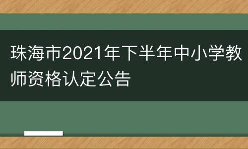 珠海市2021年下半年中小学教师资格认定公告