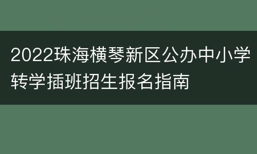 2022珠海横琴新区公办中小学转学插班招生报名指南