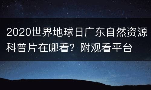2020世界地球日广东自然资源科普片在哪看？附观看平台