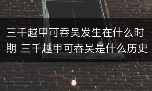 三千越甲可吞吴发生在什么时期 三千越甲可吞吴是什么历史事件
