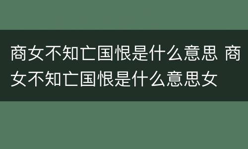 商女不知亡国恨是什么意思 商女不知亡国恨是什么意思女