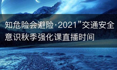 知危险会避险·2021”交通安全意识秋季强化课直播时间