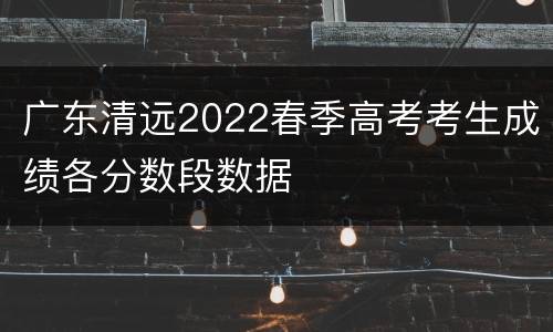 广东清远2022春季高考考生成绩各分数段数据