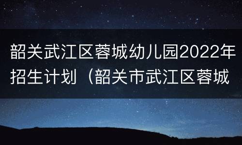 韶关武江区蓉城幼儿园2022年招生计划（韶关市武江区蓉城幼儿园）