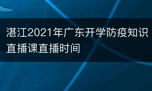 湛江2021年广东开学防疫知识直播课直播时间