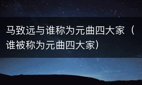 马致远与谁称为元曲四大家（谁被称为元曲四大家）