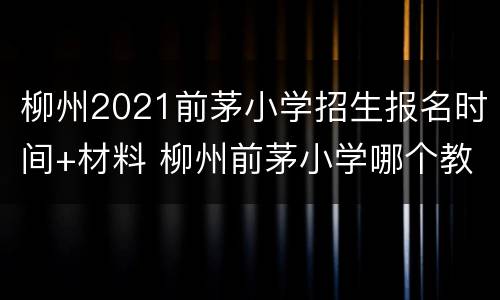 柳州2021前茅小学招生报名时间+材料 柳州前茅小学哪个教育集团