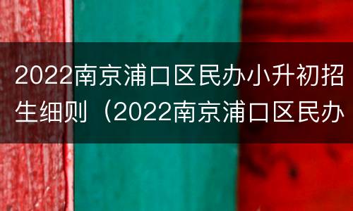 2022南京浦口区民办小升初招生细则（2022南京浦口区民办小升初招生细则公布）