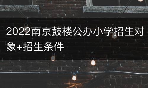 2022南京鼓楼公办小学招生对象+招生条件