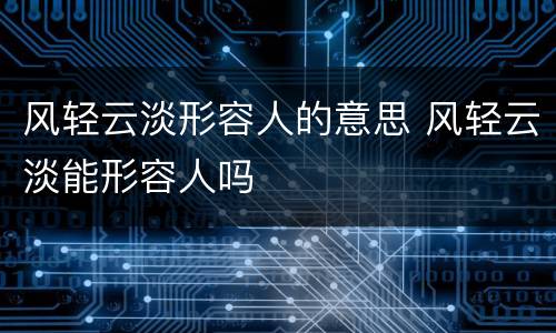 风轻云淡形容人的意思 风轻云淡能形容人吗