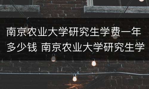 南京农业大学研究生学费一年多少钱 南京农业大学研究生学费一年多少钱啊