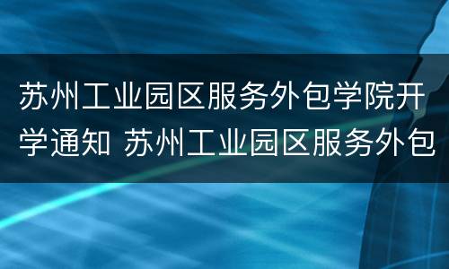 苏州工业园区服务外包学院开学通知 苏州工业园区服务外包职业学院几号开学