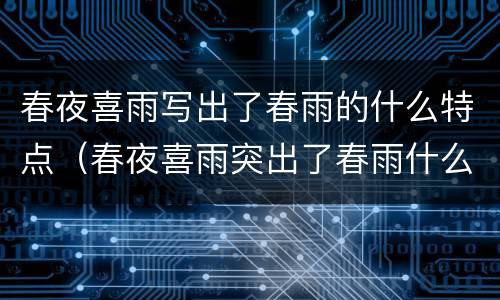 春夜喜雨写出了春雨的什么特点（春夜喜雨突出了春雨什么）