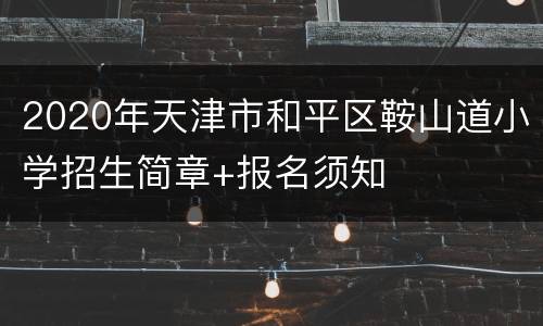 2020年天津市和平区鞍山道小学招生简章+报名须知