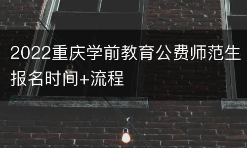 2022重庆学前教育公费师范生报名时间+流程