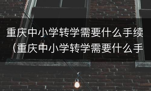 重庆中小学转学需要什么手续（重庆中小学转学需要什么手续和证件）