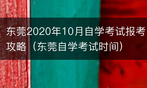 东莞2020年10月自学考试报考攻略（东莞自学考试时间）