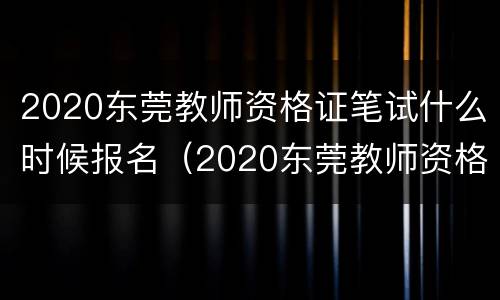 2020东莞教师资格证笔试什么时候报名（2020东莞教师资格证笔试什么时候报名啊）