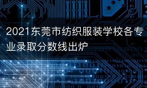 2021东莞市纺织服装学校各专业录取分数线出炉