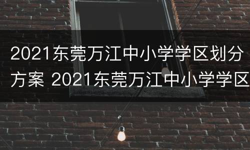 2021东莞万江中小学学区划分方案 2021东莞万江中小学学区划分方案图