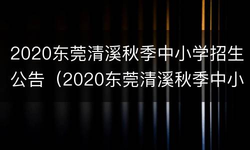 2020东莞清溪秋季中小学招生公告（2020东莞清溪秋季中小学招生公告时间）