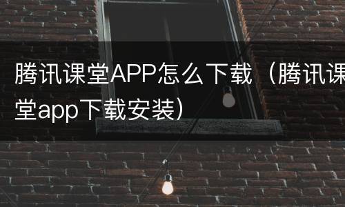 腾讯课堂APP怎么下载（腾讯课堂app下载安装）