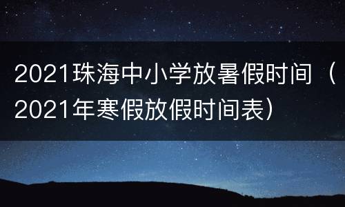 2021珠海中小学放暑假时间（2021年寒假放假时间表）