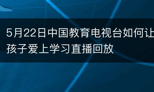 5月22日中国教育电视台如何让孩子爱上学习直播回放