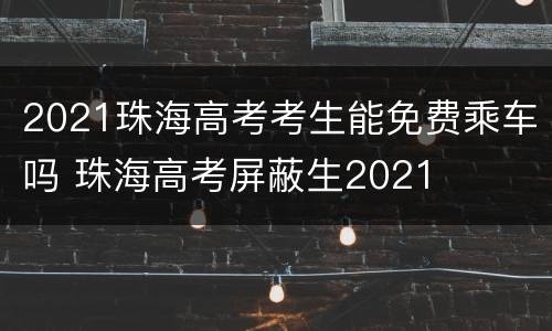 2021珠海高考考生能免费乘车吗 珠海高考屏蔽生2021