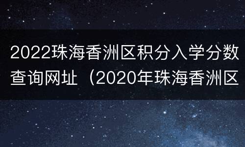 2022珠海香洲区积分入学分数查询网址（2020年珠海香洲区积分入学分数线）
