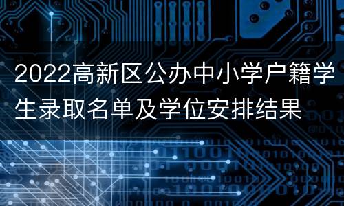 2022高新区公办中小学户籍学生录取名单及学位安排结果