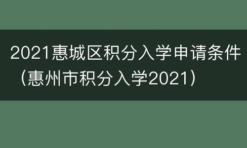 2021惠城区积分入学申请条件（惠州市积分入学2021）