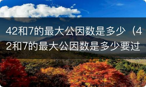 42和7的最大公因数是多少（42和7的最大公因数是多少要过程）