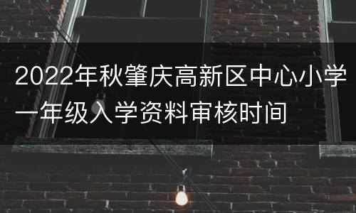 2022年秋肇庆高新区中心小学一年级入学资料审核时间